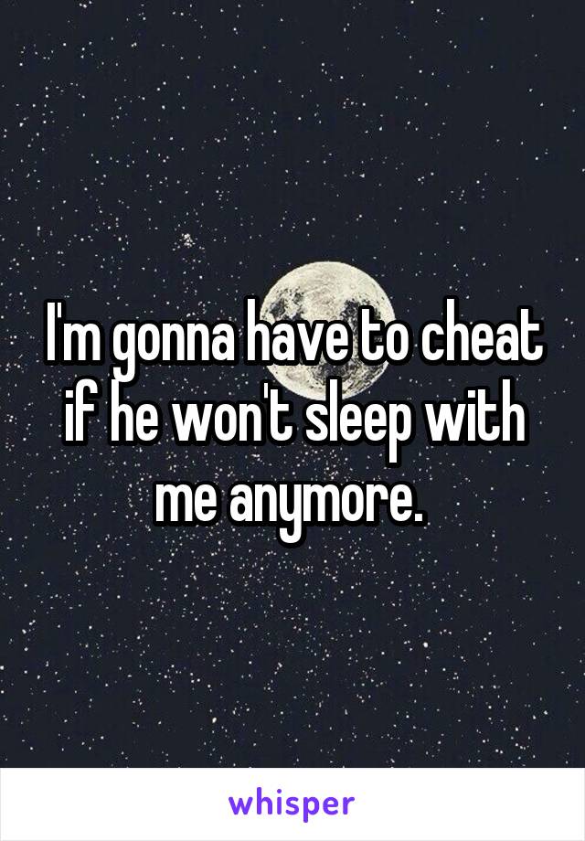 I'm gonna have to cheat if he won't sleep with me anymore. 