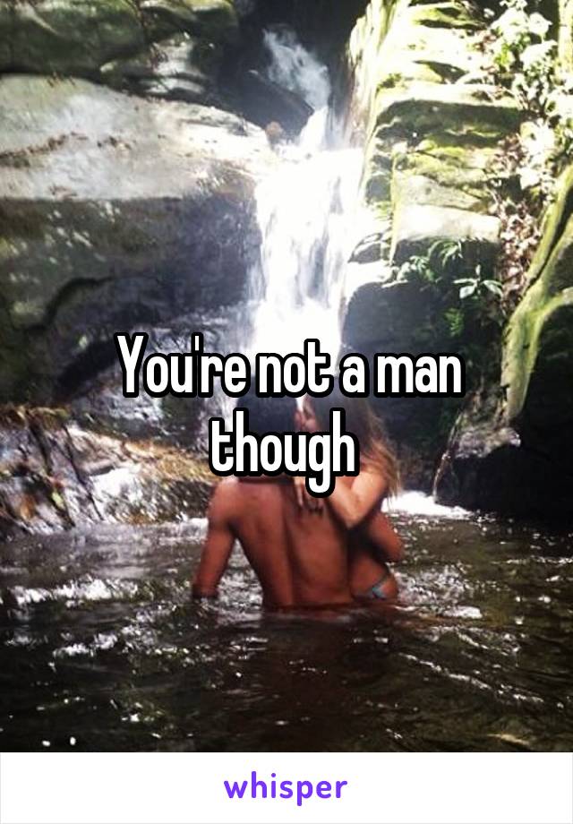 You're not a man though 