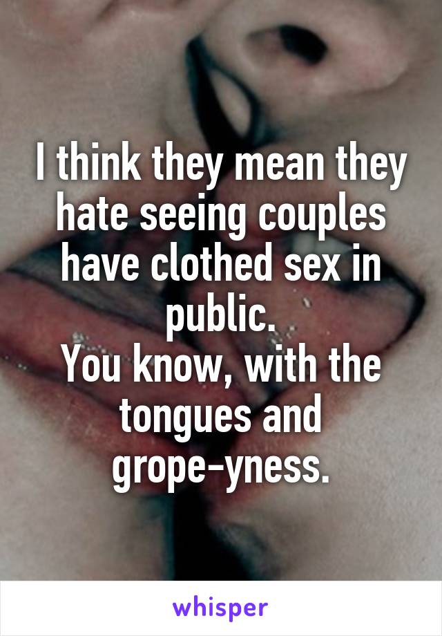 I think they mean they hate seeing couples have clothed sex in public.
You know, with the tongues and grope-yness.