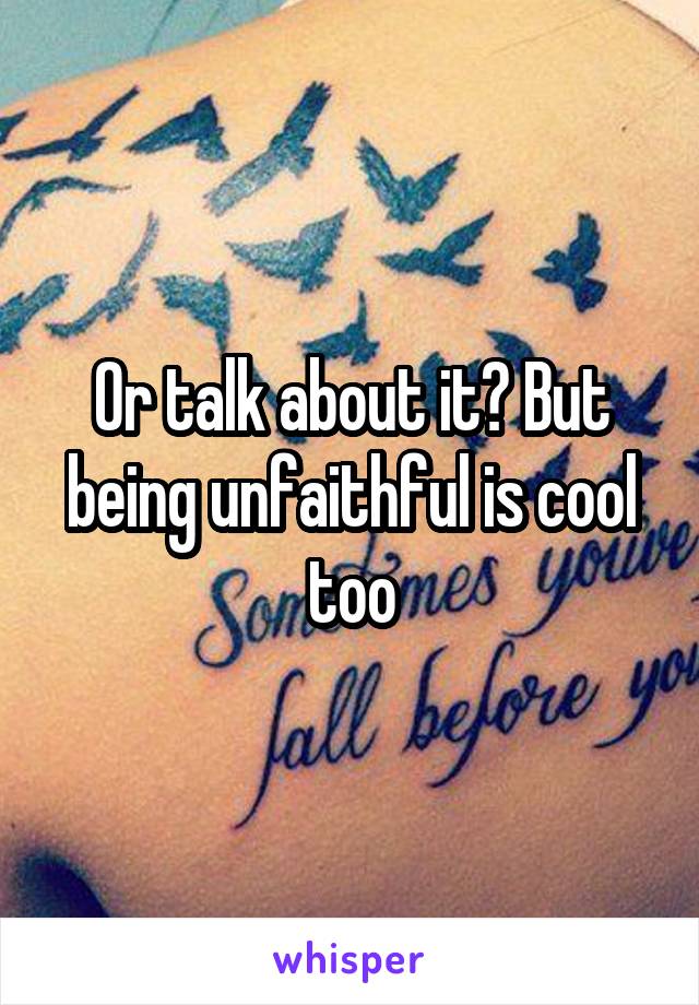 Or talk about it? But being unfaithful is cool too