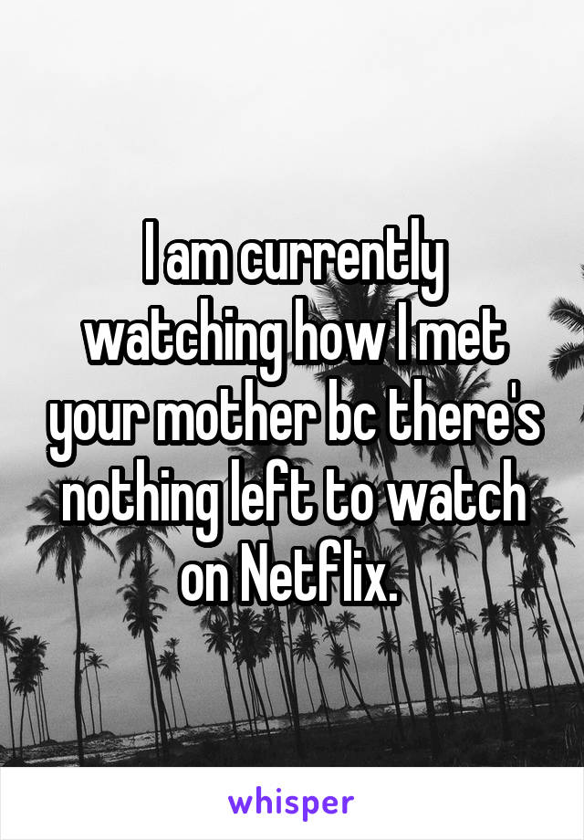 I am currently watching how I met your mother bc there's nothing left to watch on Netflix. 