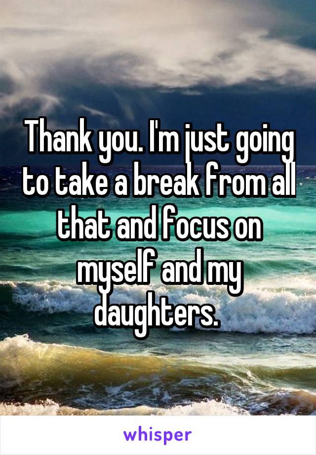 Thank you. I'm just going to take a break from all that and focus on myself and my daughters. 