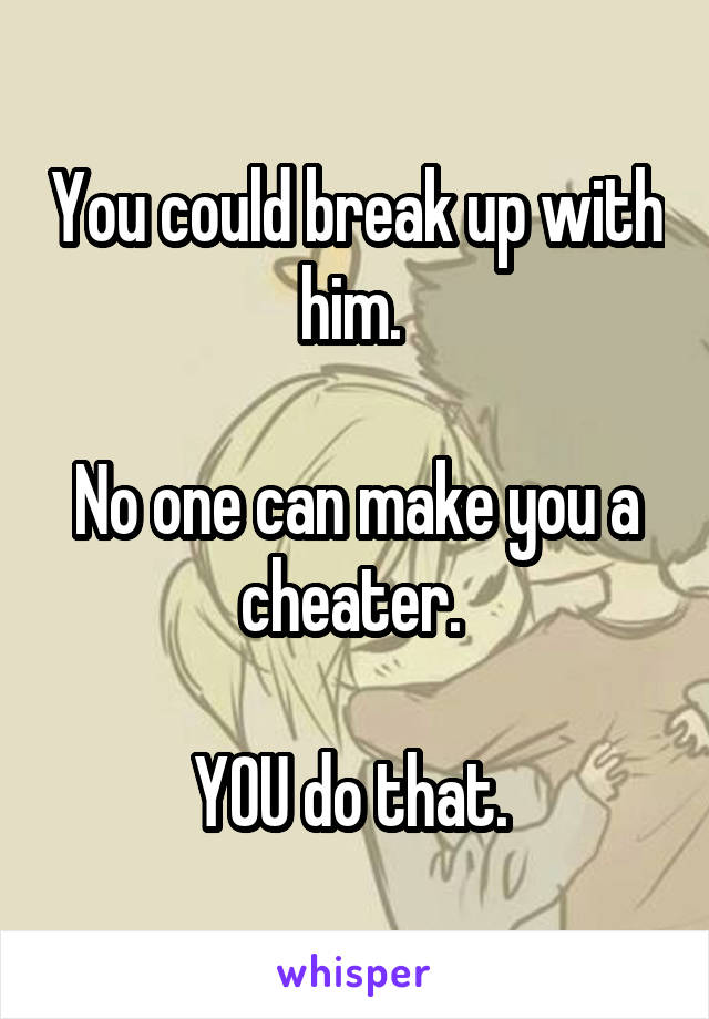 You could break up with him. 

No one can make you a cheater. 

YOU do that. 