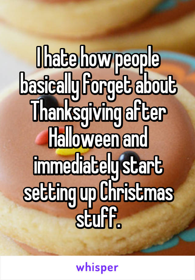 I hate how people basically forget about Thanksgiving after Halloween and immediately start setting up Christmas stuff.