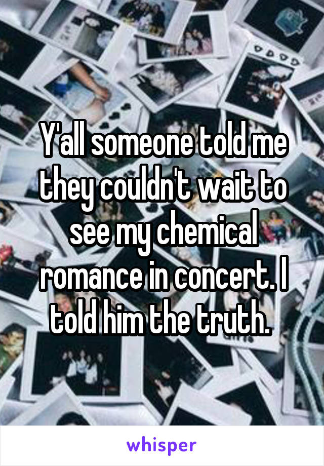 Y'all someone told me they couldn't wait to see my chemical romance in concert. I told him the truth. 