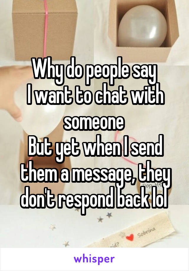 Why do people say 
I want to chat with someone 
But yet when I send them a message, they don't respond back lol 