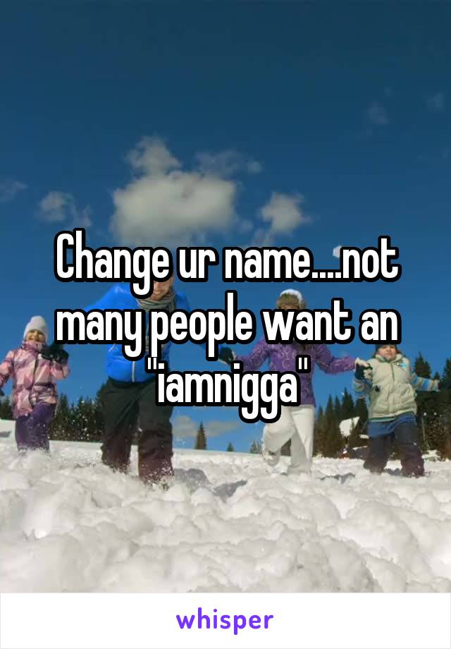 Change ur name....not many people want an "iamnigga"