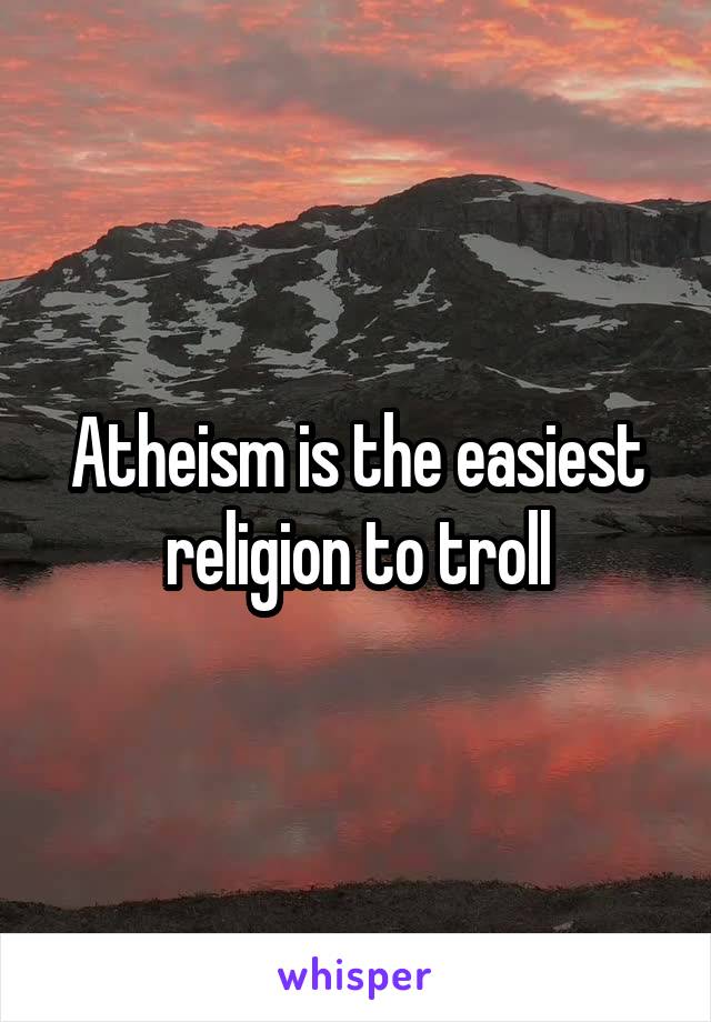 Atheism is the easiest religion to troll