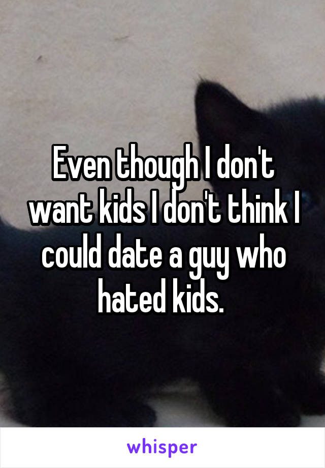 Even though I don't want kids I don't think I could date a guy who hated kids. 