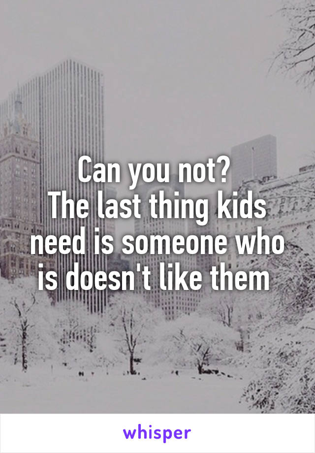 Can you not? 
The last thing kids need is someone who is doesn't like them 