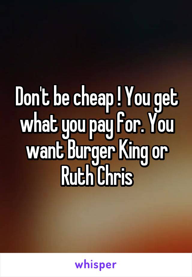 Don't be cheap ! You get what you pay for. You want Burger King or Ruth Chris