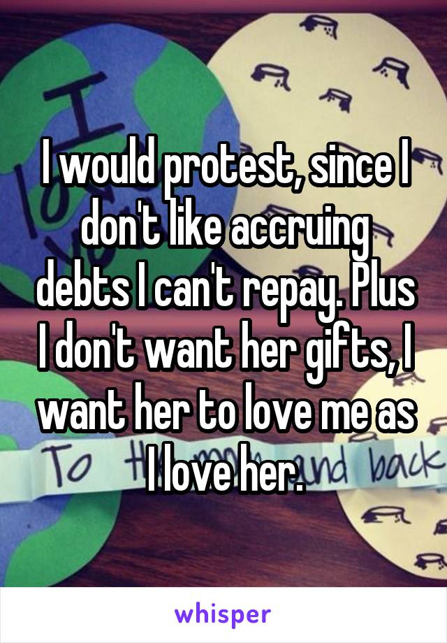 I would protest, since I don't like accruing debts I can't repay. Plus I don't want her gifts, I want her to love me as I love her.