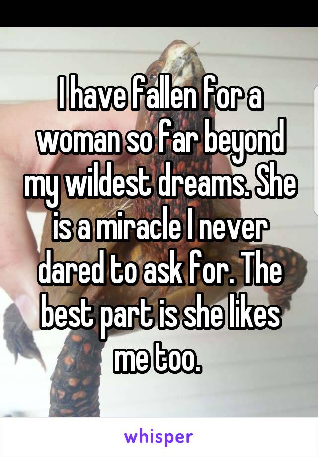 I have fallen for a woman so far beyond my wildest dreams. She is a miracle I never dared to ask for. The best part is she likes me too. 