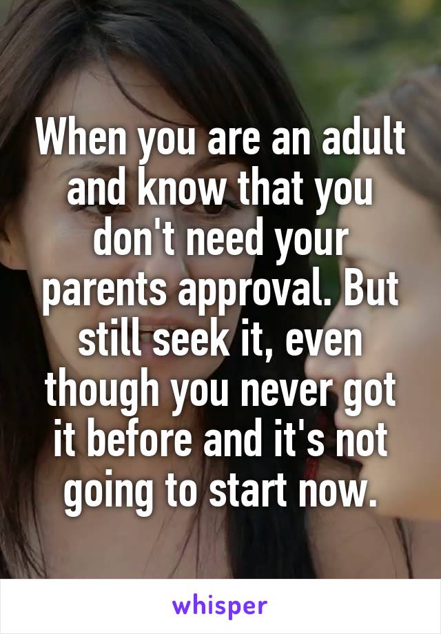 When you are an adult and know that you don't need your parents approval. But still seek it, even though you never got it before and it's not going to start now.