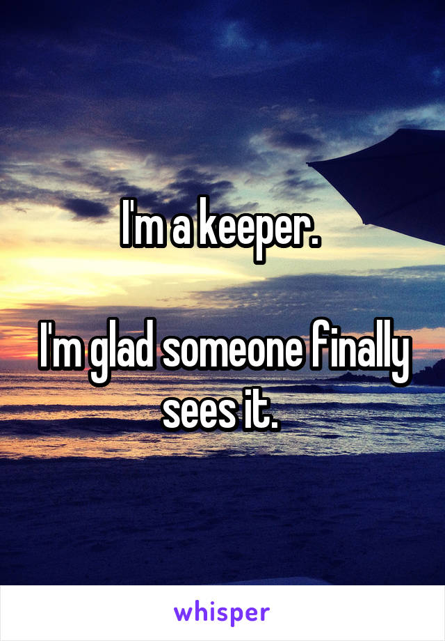I'm a keeper. 

I'm glad someone finally sees it. 
