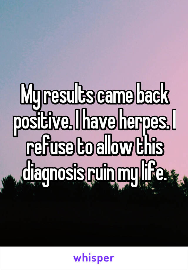 My results came back positive. I have herpes. I refuse to allow this diagnosis ruin my life.