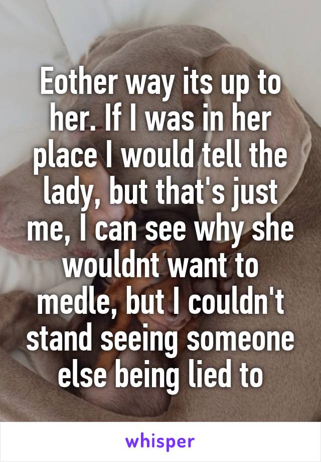 Eother way its up to her. If I was in her place I would tell the lady, but that's just me, I can see why she wouldnt want to medle, but I couldn't stand seeing someone else being lied to