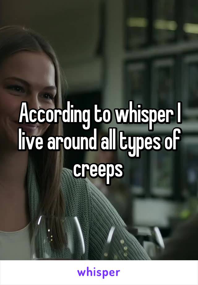 According to whisper I live around all types of creeps 