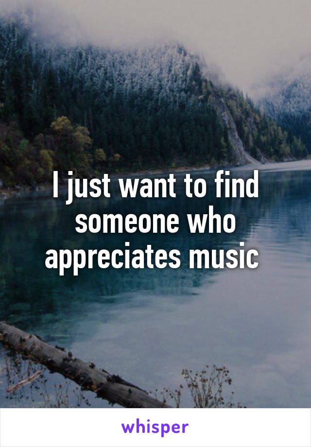 I just want to find someone who appreciates music 