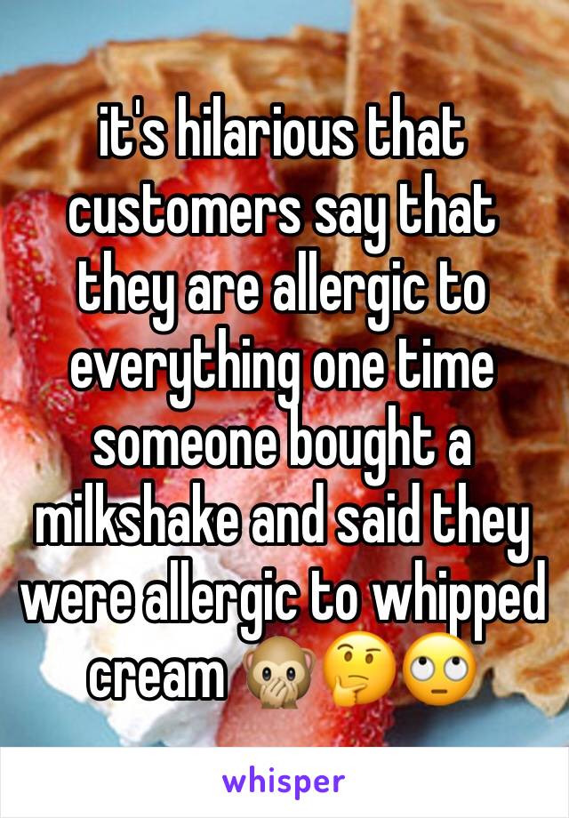 it's hilarious that customers say that they are allergic to everything one time someone bought a milkshake and said they were allergic to whipped cream 🙊🤔🙄