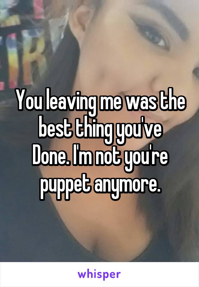 You leaving me was the best thing you've
Done. I'm not you're puppet anymore.