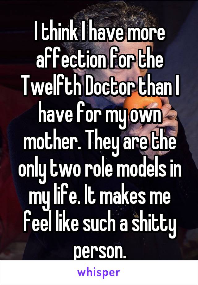 I think I have more affection for the Twelfth Doctor than I have for my own mother. They are the only two role models in my life. It makes me feel like such a shitty person.