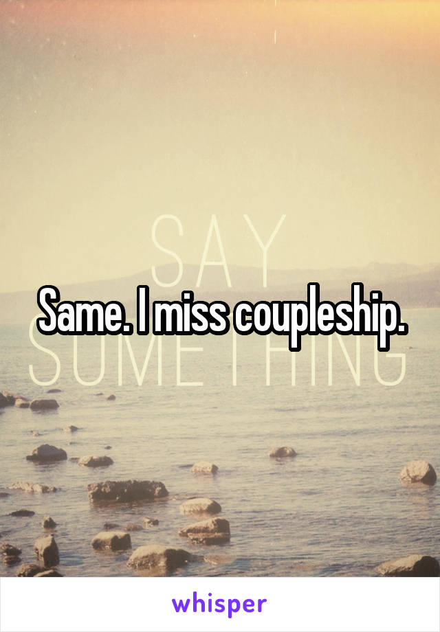 Same. I miss coupleship.