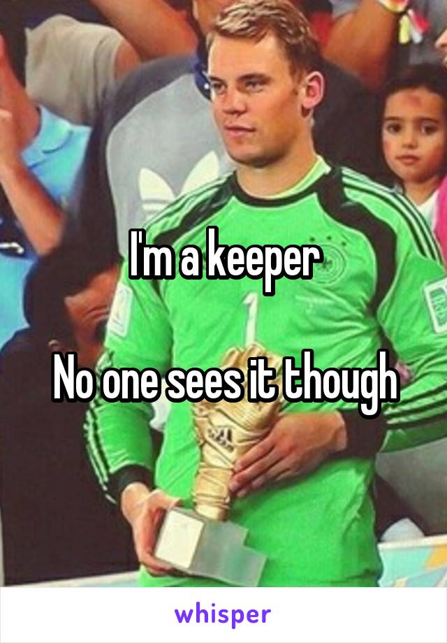 I'm a keeper

No one sees it though