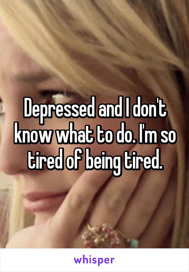 Depressed and I don't know what to do. I'm so tired of being tired.