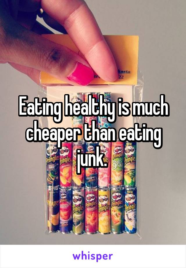 Eating healthy is much cheaper than eating junk. 
