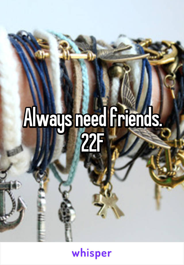 Always need friends.
22F