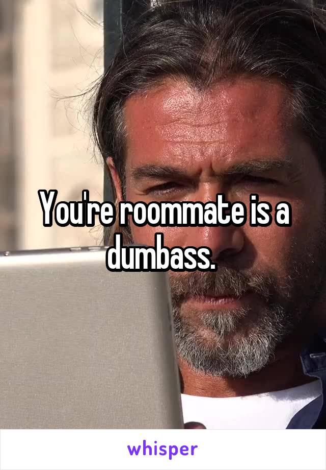 You're roommate is a dumbass. 