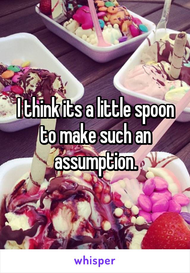 I think its a little spoon to make such an assumption.