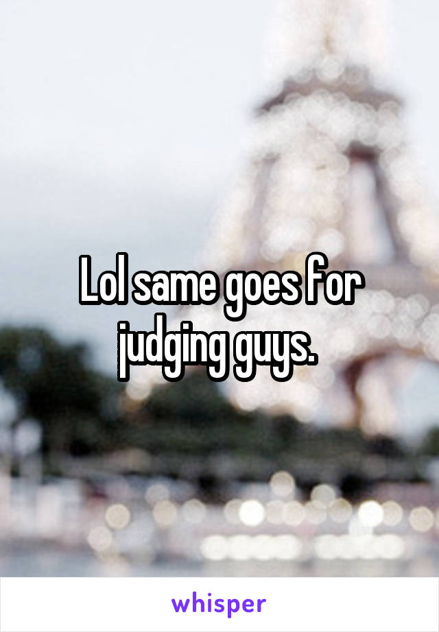 Lol same goes for judging guys. 