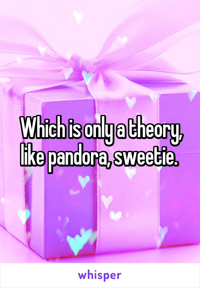 Which is only a theory, like pandora, sweetie. 