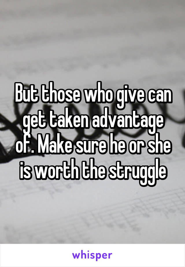 But those who give can get taken advantage of. Make sure he or she is worth the struggle