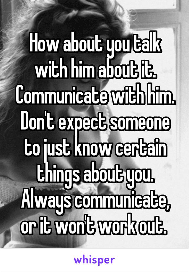 How about you talk with him about it. Communicate with him. Don't expect someone to just know certain things about you.
Always communicate, or it won't work out. 
