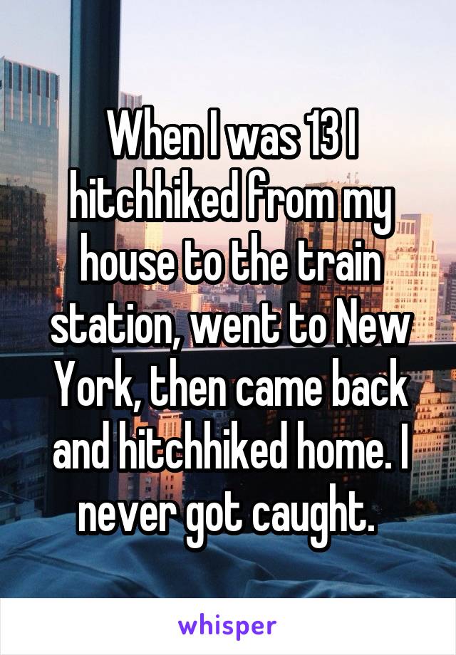 When I was 13 I hitchhiked from my house to the train station, went to New York, then came back and hitchhiked home. I never got caught. 