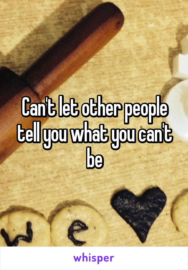 Can't let other people tell you what you can't be