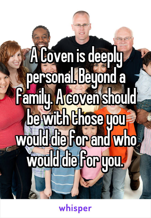 A Coven is deeply personal. Beyond a family. A coven should be with those you would die for and who would die for you. 