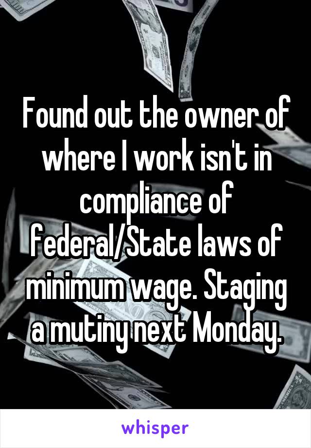 Found out the owner of where I work isn't in compliance of federal/State laws of minimum wage. Staging a mutiny next Monday.