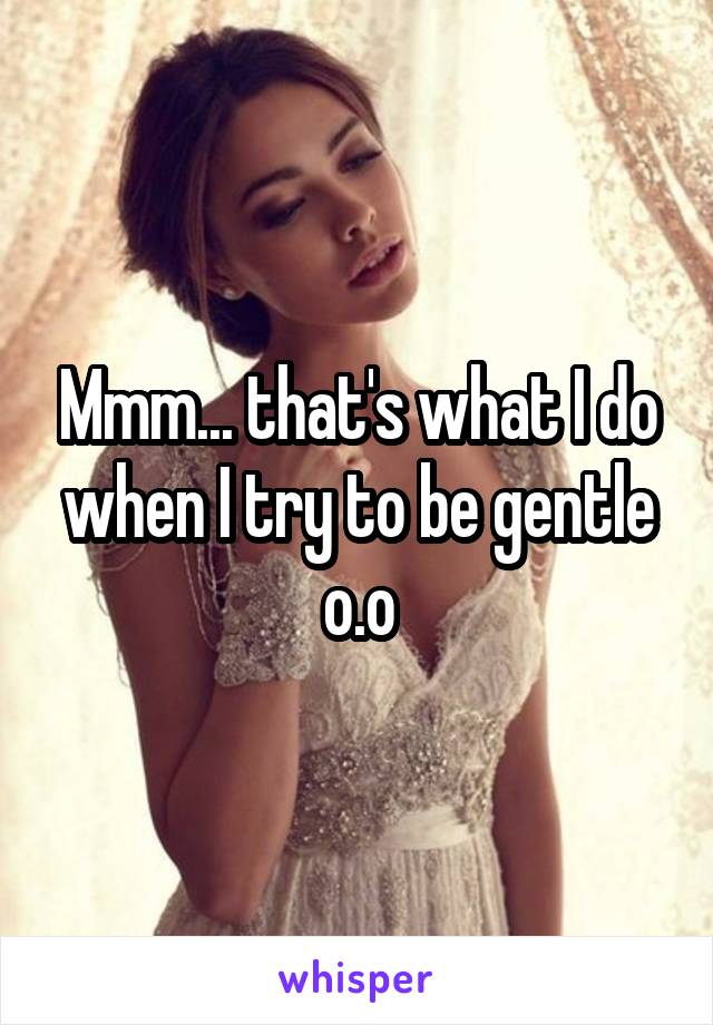 Mmm... that's what I do when I try to be gentle o.o