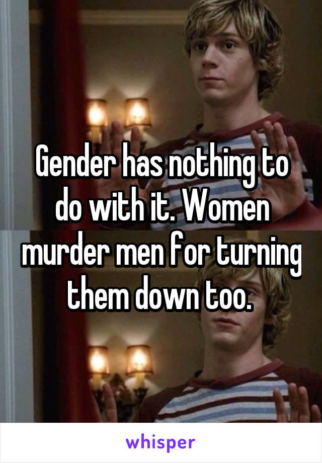Gender has nothing to do with it. Women murder men for turning them down too. 