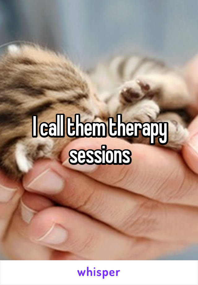 I call them therapy sessions