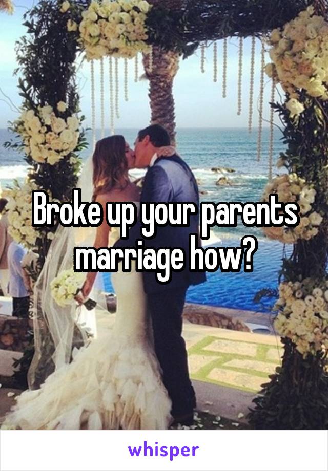 Broke up your parents marriage how?