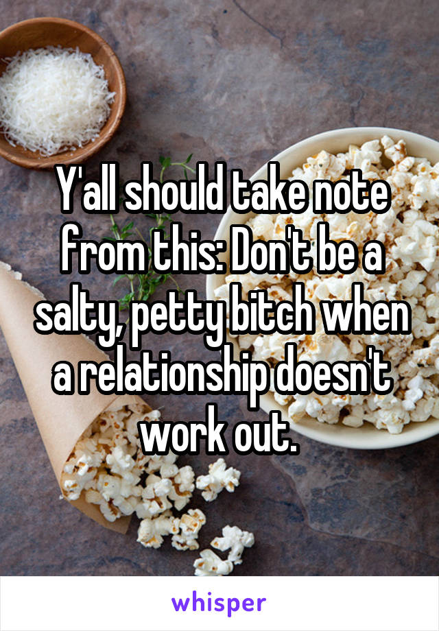 Y'all should take note from this: Don't be a salty, petty bitch when a relationship doesn't work out. 