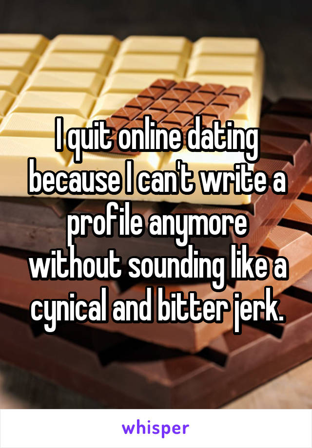 I quit online dating because I can't write a profile anymore without sounding like a cynical and bitter jerk.