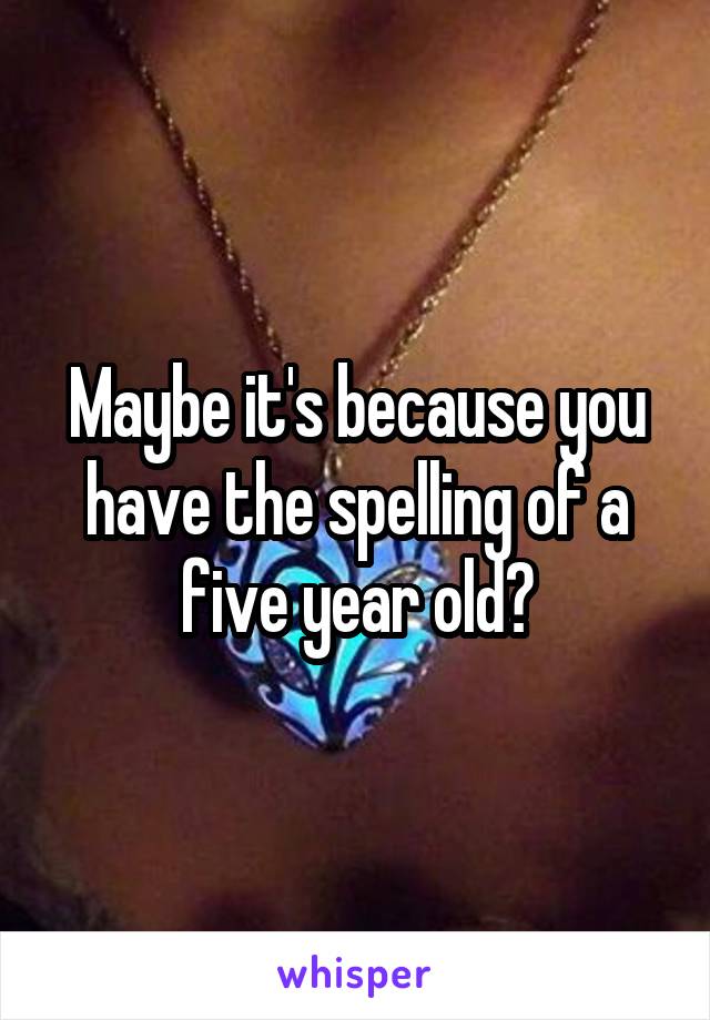 Maybe it's because you have the spelling of a five year old?
