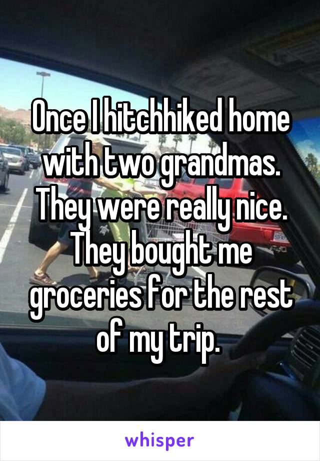 Once I hitchhiked home with two grandmas. They were really nice. They bought me groceries for the rest of my trip. 