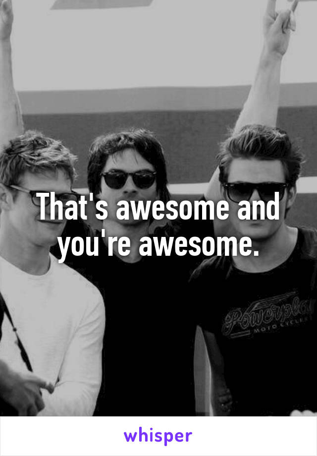 That's awesome and you're awesome.